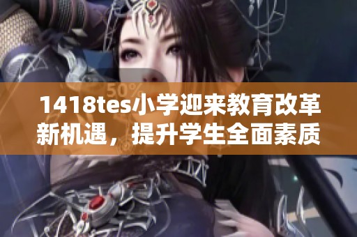 1418tes小学迎来教育改革新机遇，提升学生全面素质