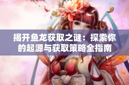 揭开鱼龙获取之谜：探索你的起源与获取策略全指南