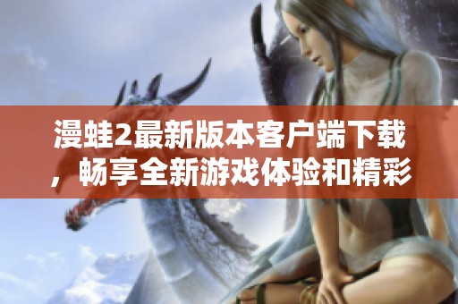 漫蛙2最新版本客户端下载，畅享全新游戏体验和精彩玩法