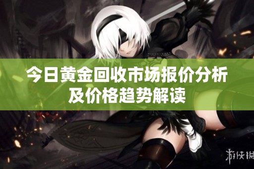 今日黄金回收市场报价分析及价格趋势解读