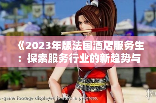 《2023年版法国酒店服务生：探索服务行业的新趋势与挑战》