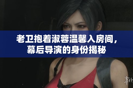 老卫抱着淑蓉温馨入房间，幕后导演的身份揭秘