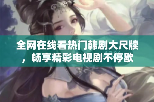全网在线看热门韩剧大尺牍，畅享精彩电视剧不停歇