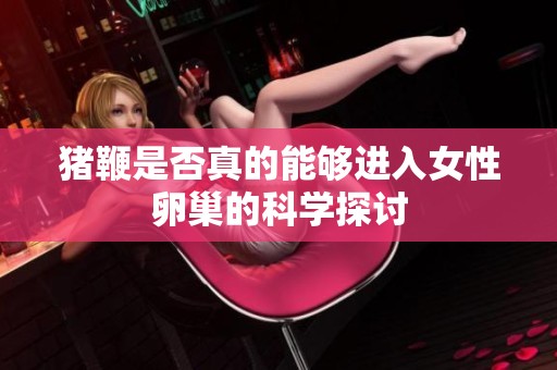 猪鞭是否真的能够进入女性卵巢的科学探讨
