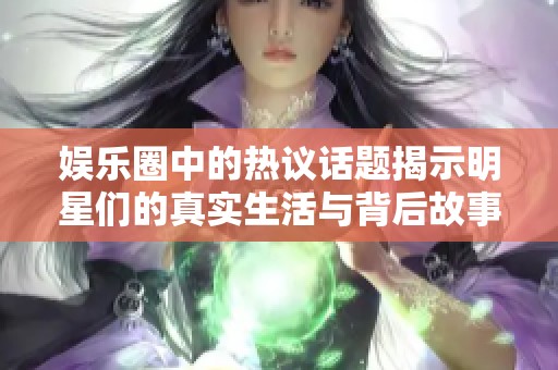娱乐圈中的热议话题揭示明星们的真实生活与背后故事