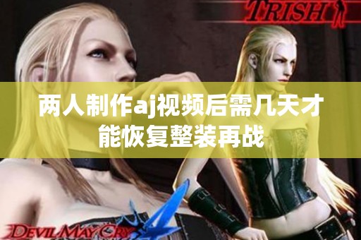 两人制作aj视频后需几天才能恢复整装再战