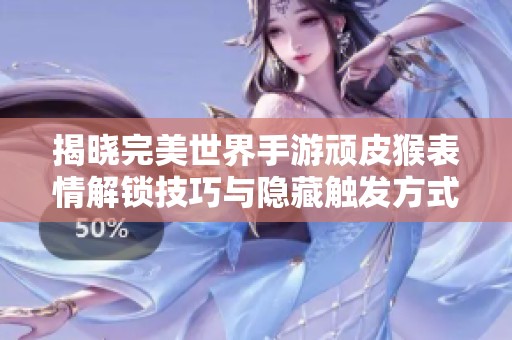 揭晓完美世界手游顽皮猴表情解锁技巧与隐藏触发方式