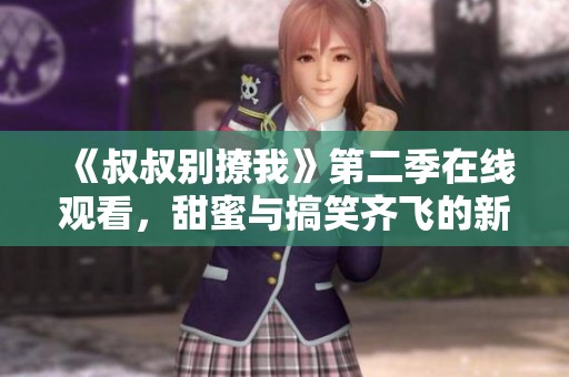 《叔叔别撩我》第二季在线观看，甜蜜与搞笑齐飞的新篇章