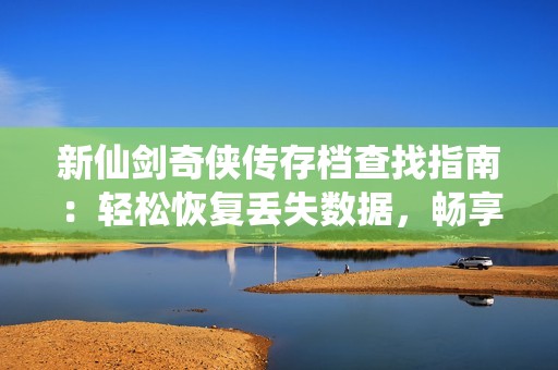 新仙剑奇侠传存档查找指南：轻松恢复丢失数据，畅享经典游戏之旅