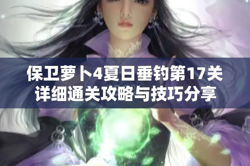 保卫萝卜4夏日垂钓第17关详细通关攻略与技巧分享