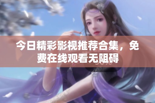 今日精彩影视推荐合集，免费在线观看无阻碍
