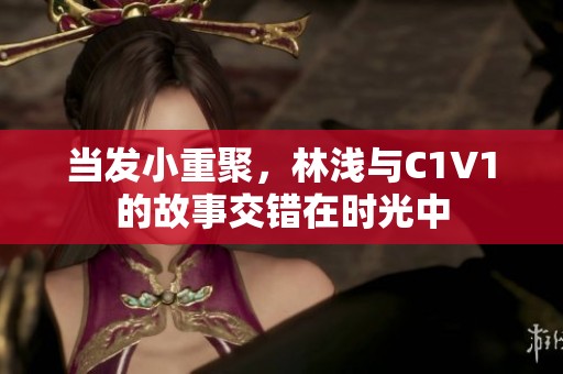 当发小重聚，林浅与C1V1的故事交错在时光中