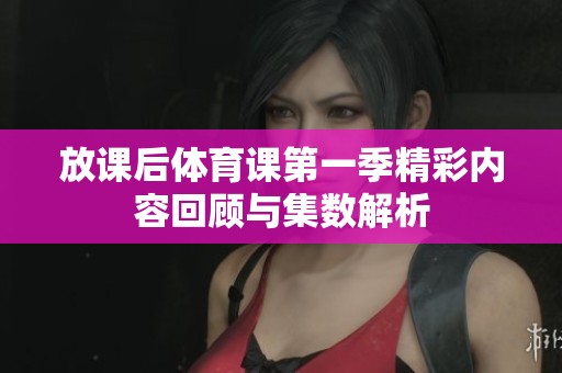 放课后体育课第一季精彩内容回顾与集数解析