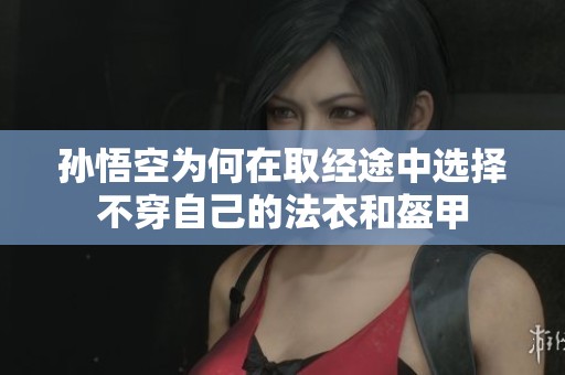 孙悟空为何在取经途中选择不穿自己的法衣和盔甲
