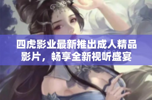 四虎影业最新推出成人精品影片，畅享全新视听盛宴