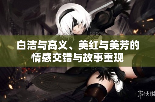 白洁与高义、美红与美芳的情感交错与故事重现