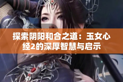 探索阴阳和合之道：玉女心经2的深厚智慧与启示