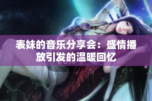 表妹的音乐分享会：盛情播放引发的温暖回忆