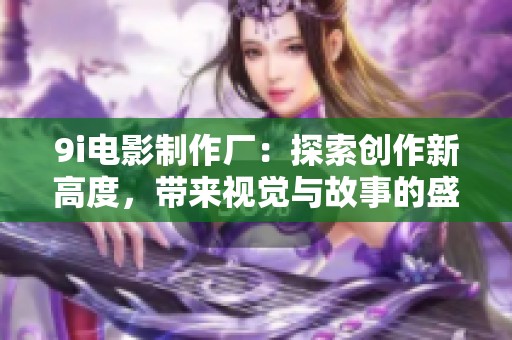 9i电影制作厂：探索创作新高度，带来视觉与故事的盛宴