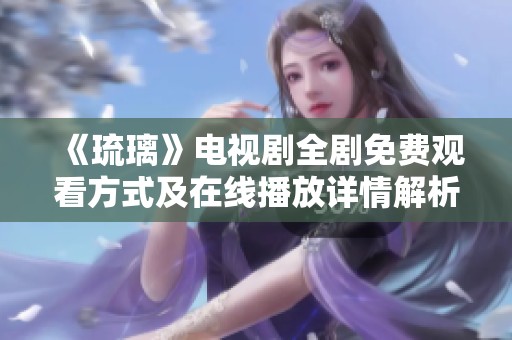 《琉璃》电视剧全剧免费观看方式及在线播放详情解析