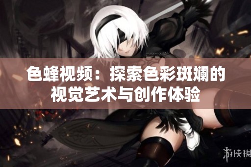 色蜂视频：探索色彩斑斓的视觉艺术与创作体验