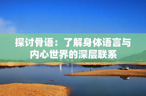 探讨骨语：了解身体语言与内心世界的深层联系