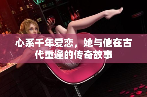 心系千年爱恋，她与他在古代重逢的传奇故事