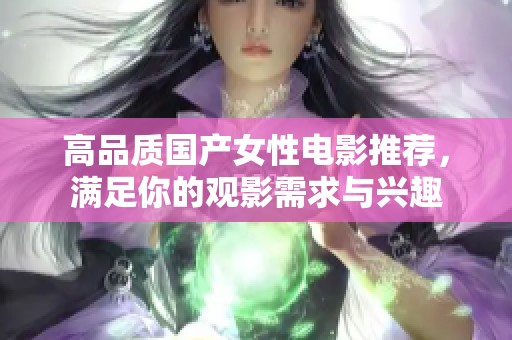 高品质国产女性电影推荐，满足你的观影需求与兴趣