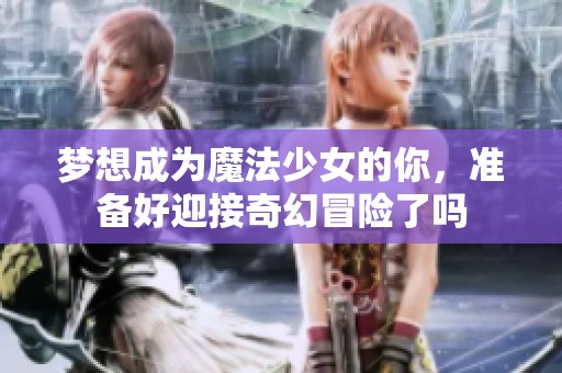 梦想成为魔法少女的你，准备好迎接奇幻冒险了吗