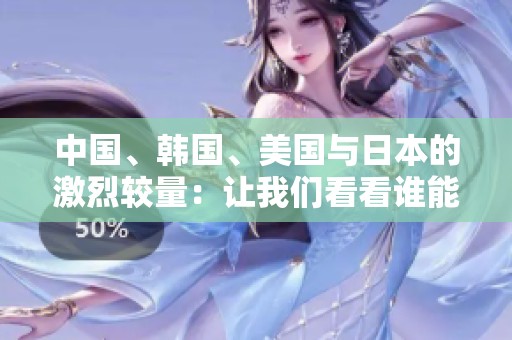 中国、韩国、美国与日本的激烈较量：让我们看看谁能胜出