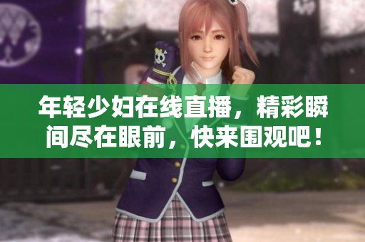 年轻少妇在线直播，精彩瞬间尽在眼前，快来围观吧！