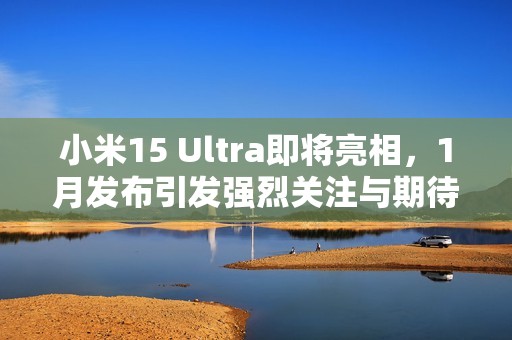 小米15 Ultra即将亮相，1月发布引发强烈关注与期待