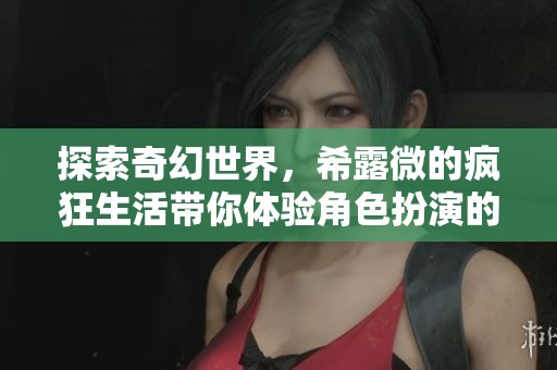 探索奇幻世界，希露微的疯狂生活带你体验角色扮演的乐趣