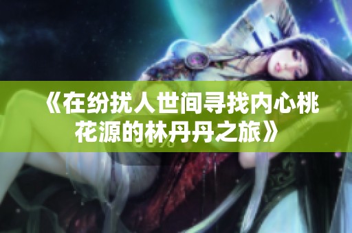 《在纷扰人世间寻找内心桃花源的林丹丹之旅》
