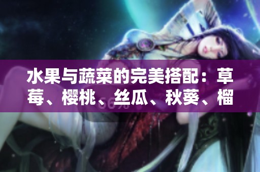 水果与蔬菜的完美搭配：草莓、樱桃、丝瓜、秋葵、榴莲、黄瓜的全攻略