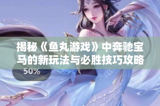 揭秘《鱼丸游戏》中奔驰宝马的新玩法与必胜技巧攻略！