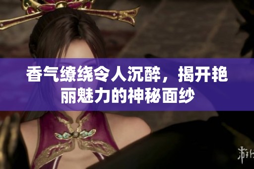 香气缭绕令人沉醉，揭开艳丽魅力的神秘面纱