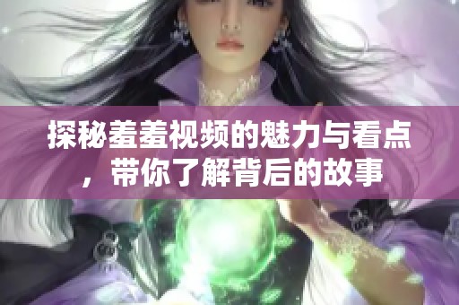 探秘羞羞视频的魅力与看点，带你了解背后的故事