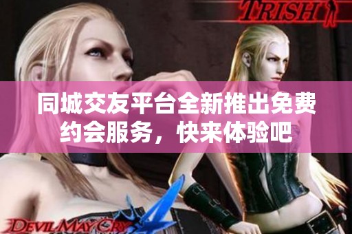 同城交友平台全新推出免费约会服务，快来体验吧