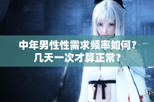 中年男性性需求频率如何？几天一次才算正常？