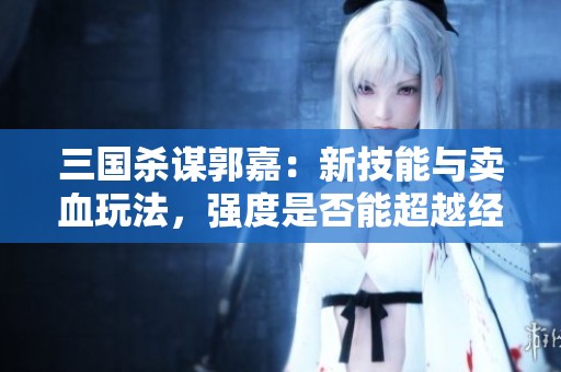 三国杀谋郭嘉：新技能与卖血玩法，强度是否能超越经典时代