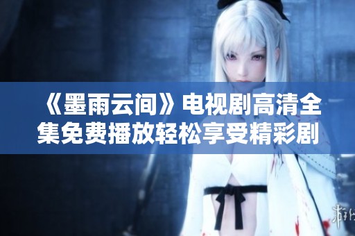 《墨雨云间》电视剧高清全集免费播放轻松享受精彩剧情