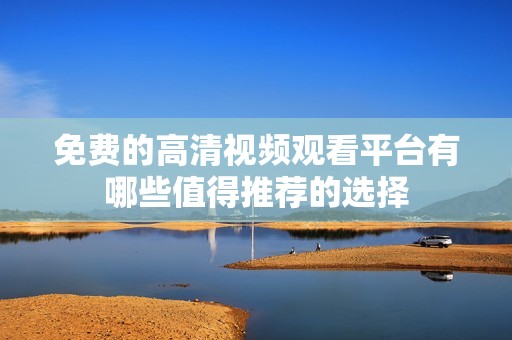 免费的高清视频观看平台有哪些值得推荐的选择