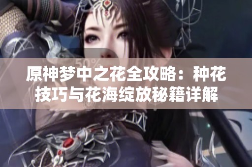 原神梦中之花全攻略：种花技巧与花海绽放秘籍详解