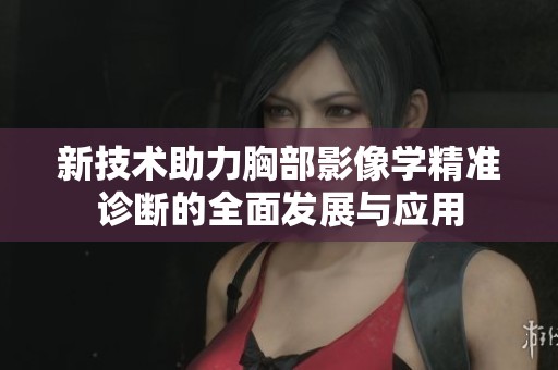 新技术助力胸部影像学精准诊断的全面发展与应用