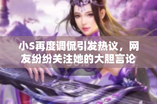 小S再度调侃引发热议，网友纷纷关注她的大胆言论