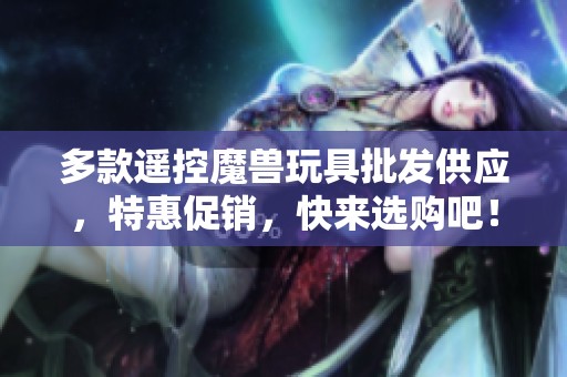 多款遥控魔兽玩具批发供应，特惠促销，快来选购吧！