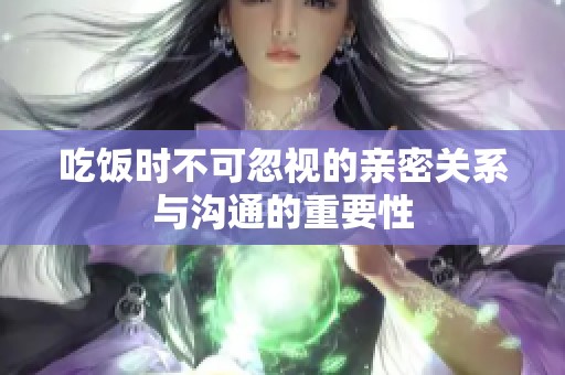 吃饭时不可忽视的亲密关系与沟通的重要性