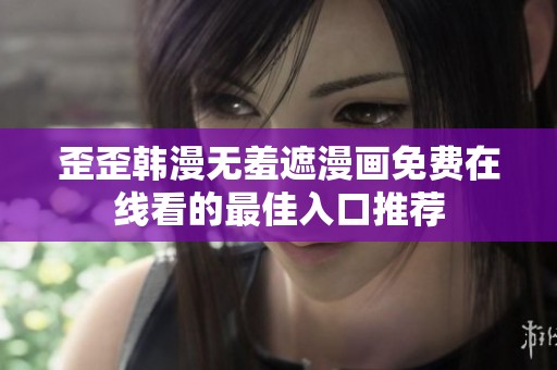 歪歪韩漫无羞遮漫画免费在线看的最佳入口推荐