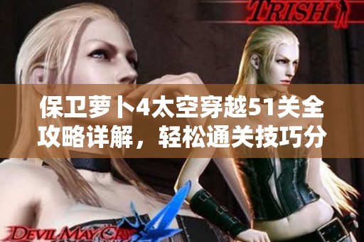保卫萝卜4太空穿越51关全攻略详解，轻松通关技巧分享